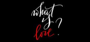 Stylish black background with elegant white and red text asking the timeless question, “What is love?”